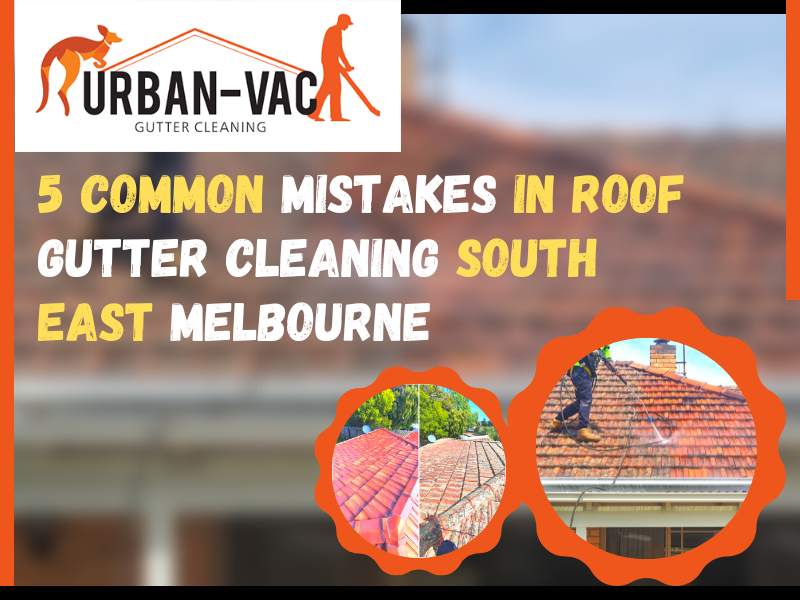 5 Common Mistakes In Roof Gutter Cleaning South East Melbourne